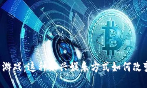 区块链地图游戏：这种新兴娱乐方式如何改变游戏行业？