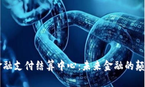 区块链金融支付结算中心：未来金融的颠覆性力量
