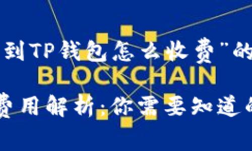 以下是关于“提币到TP钱包怎么收费”的内容结构和构思：

提币到TP钱包的费用解析：你需要知道的一切