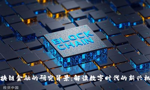 区块链金融的研究背景：解读数字时代的新兴机遇