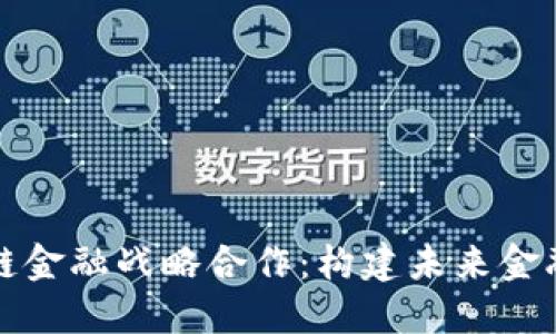 推进区块链金融战略合作：构建未来金融生态体系