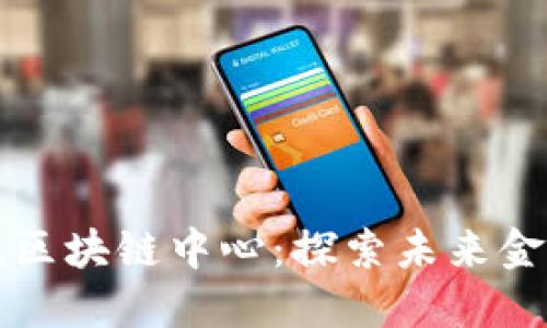 深圳金融研究院区块链中心：探索未来金融的数字化转型