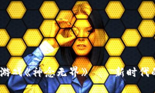 2023年区块链游戏《神念无界》——新时代的虚拟世界体验