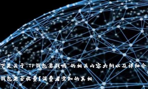 以下是关于“TP钱包要钱吗”的相关内容大纲以及详细介绍。

TP钱包是否收费？消费者需知的真相