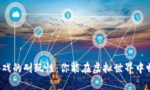 区块链游戏的耐玩性：你能在虚拟世界中畅玩多久？