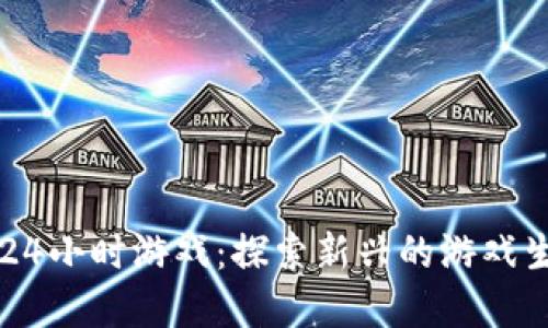 区块链24小时游戏：探索新兴的游戏生态系统