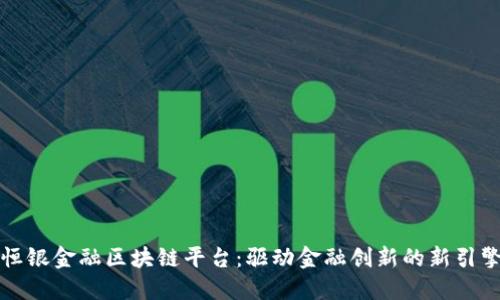 恒银金融区块链平台：驱动金融创新的新引擎