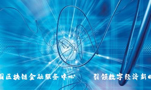 中国区块链金融服务中心 — 引领数字经济新时代