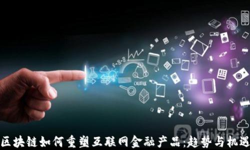
区块链如何重塑互联网金融产品：趋势与机遇