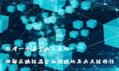 思考一个易于大众且的

理解区块链在金融领域的五大关键特性