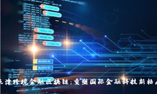 天津跨境金融区块链：重塑国际金融科技新格局