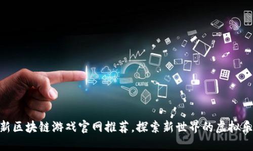 最新区块链游戏官网推荐，探索新世界的虚拟乐趣